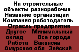 На строительные объекты разнорабочие › Название организации ­ Компания-работодатель › Отрасль предприятия ­ Другое › Минимальный оклад ­ 1 - Все города Работа » Вакансии   . Амурская обл.,Зейский р-н